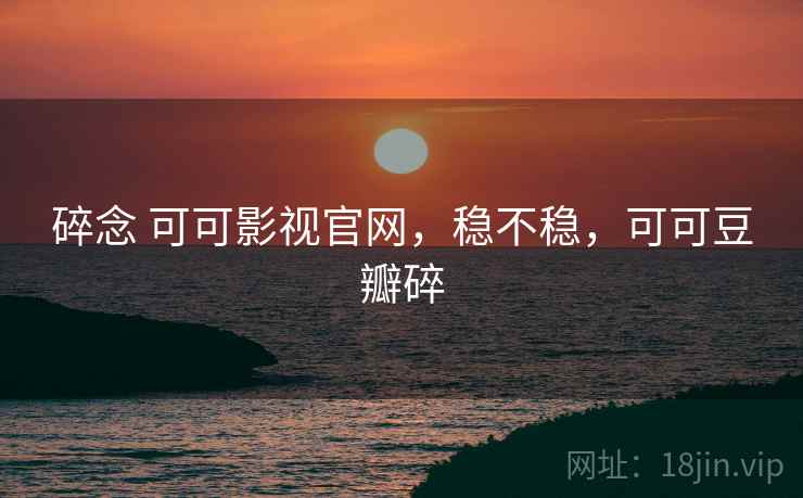 碎念 可可影视官网,稳不稳,可可豆瓣碎 碎念 可可影视官网,稳不稳,可可豆瓣碎