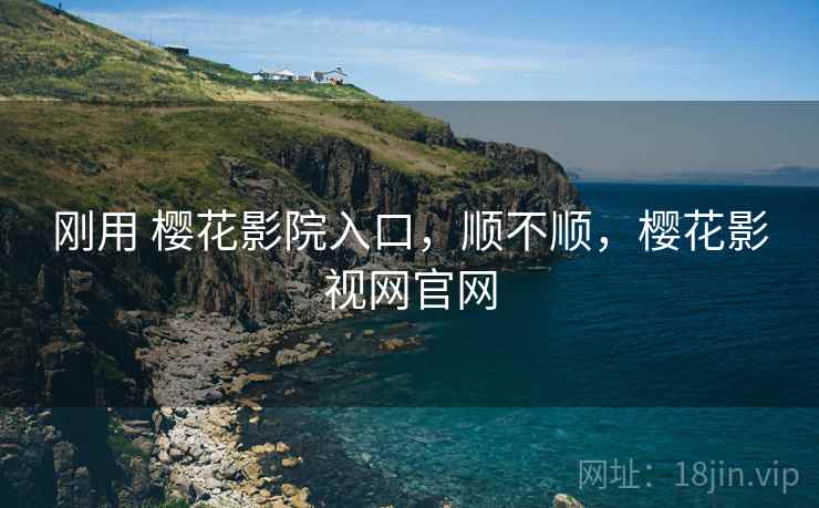 刚用 樱花影院入口,顺不顺,樱花影视网官网 刚用 樱花影院入口,顺不顺,樱花影视网官网