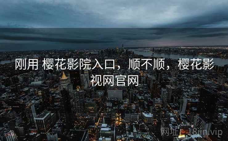 刚用 樱花影院入口,顺不顺,樱花影视网官网 刚用 樱花影院入口,顺不顺,樱花影视网官网