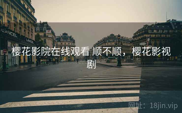樱花影院在线观看 顺不顺,樱花影视剧 樱花影院在线观看 顺不顺,樱花影视剧