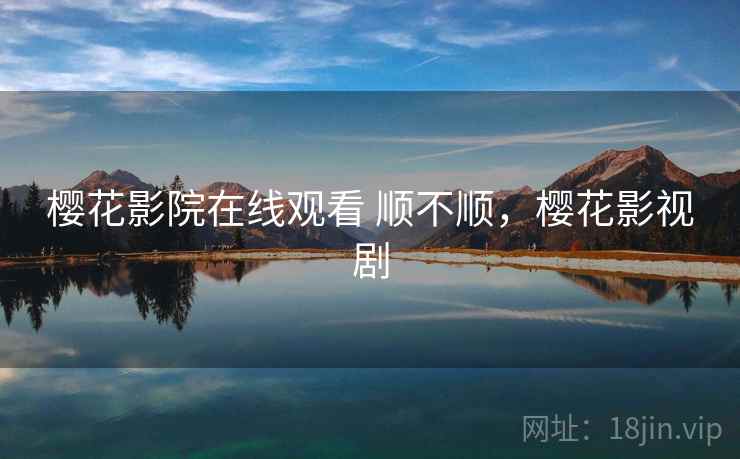 樱花影院在线观看 顺不顺,樱花影视剧 樱花影院在线观看 顺不顺,樱花影视剧
