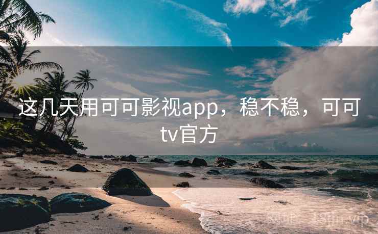 这几天用可可影视app,稳不稳,可可tv官方 这几天用可可影视app,稳不稳,可可tv官方