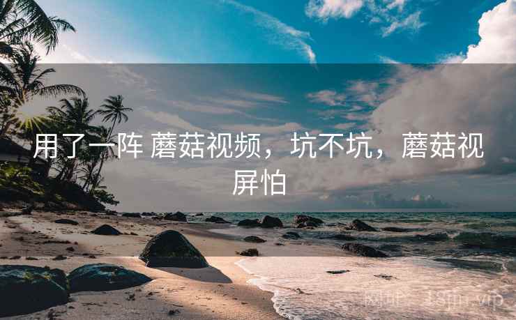 用了一阵 蘑菇视频,坑不坑,蘑菇视屏怕 用了一阵 蘑菇视频,坑不坑,蘑菇视屏怕