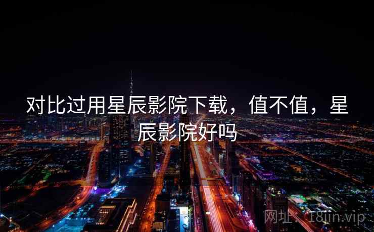对比过用星辰影院下载,值不值,星辰影院好吗 对比过用星辰影院下载,值不值,星辰影院好吗